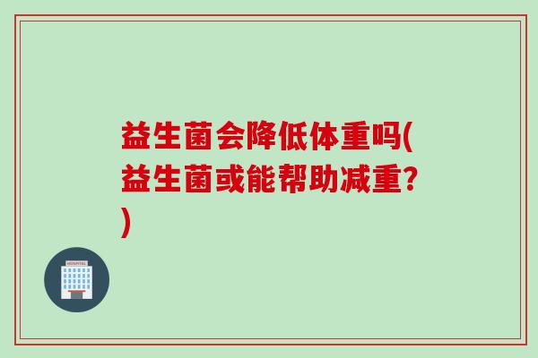 益生菌会降低体重吗(益生菌或能帮助减重？)