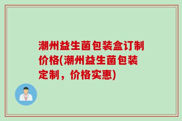 潮州益生菌包装盒订制价格(潮州益生菌包装定制，价格实惠)