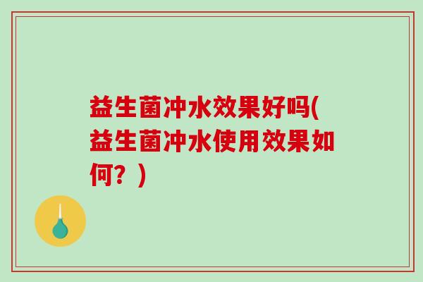 益生菌冲水效果好吗(益生菌冲水使用效果如何?) 益生菌冲水效果好吗(益生菌冲水使用效果如何?)