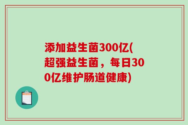添加益生菌300亿(超强益生菌，每日300亿维护肠道健康)
