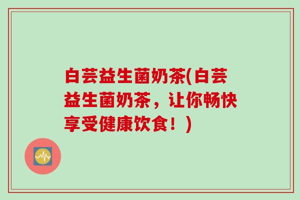 白芸益生菌奶茶(白芸益生菌奶茶，让你畅快享受健康饮食！)