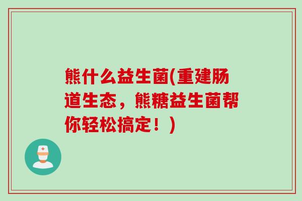 熊什么益生菌(重建肠道生态，熊糖益生菌帮你轻松搞定！)