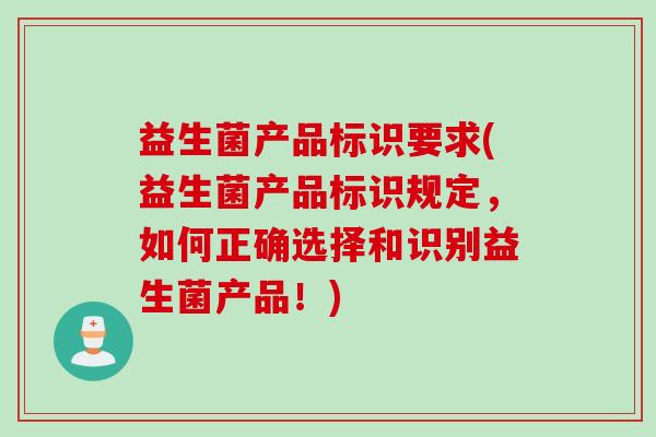 益生菌产品标识要求(益生菌产品标识规定，如何正确选择和识别益生菌产品！)