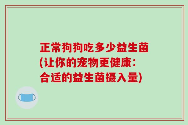 正常狗狗吃多少益生菌(让你的宠物更健康：合适的益生菌摄入量)