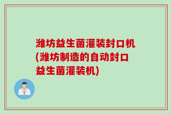 潍坊益生菌灌装封口机(潍坊制造的自动封口益生菌灌装机)