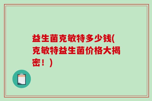 益生菌克敏特多少钱(克敏特益生菌价格大揭密！)