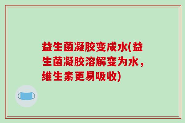 益生菌凝胶变成水(益生菌凝胶溶解变为水，维生素更易吸收)