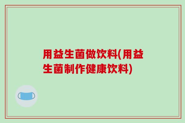 用益生菌做饮料(用益生菌制作健康饮料)