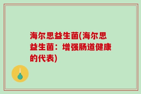 海尔思益生菌(海尔思益生菌：增强肠道健康的代表)