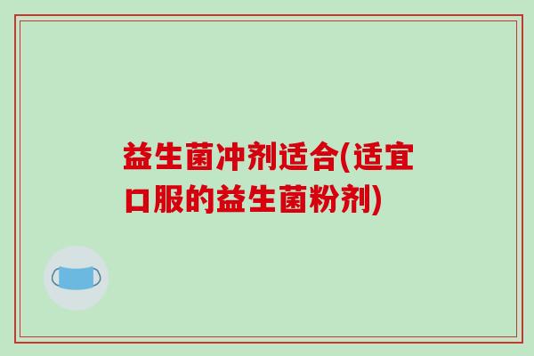 益生菌冲剂适合(适宜口服的益生菌粉剂)