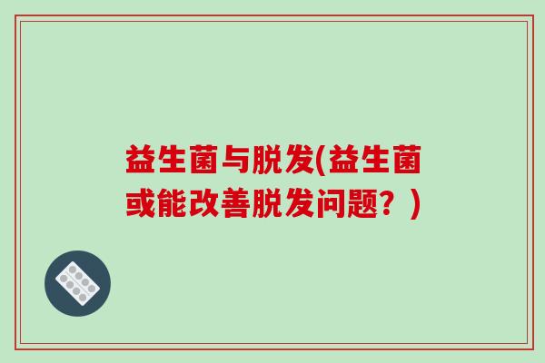 益生菌与脱发(益生菌或能改善脱发问题？)