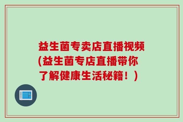 益生菌专卖店直播视频(益生菌专店直播带你了解健康生活秘籍！)