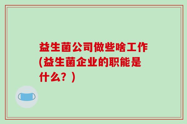 益生菌公司做些啥工作(益生菌企业的职能是什么？)