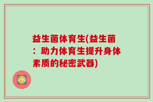 益生菌体育生(益生菌：助力体育生提升身体素质的秘密武器)