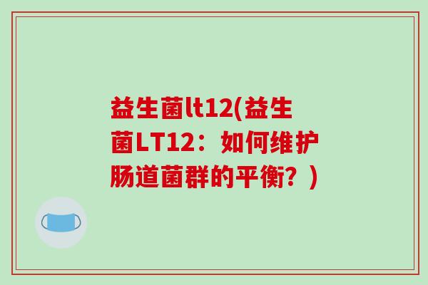益生菌lt12(益生菌LT12：如何维护肠道菌群的平衡？)