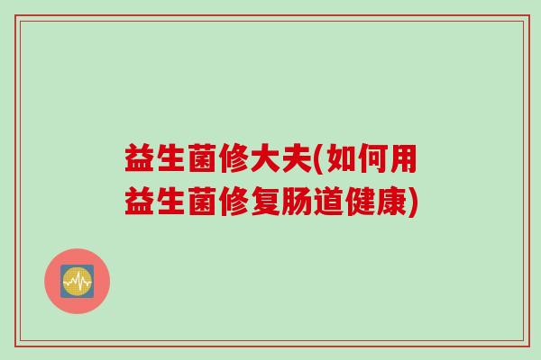 益生菌修大夫(如何用益生菌修复肠道健康)
