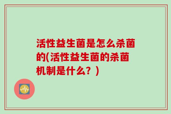活性益生菌是怎么杀菌的(活性益生菌的杀菌机制是什么？)