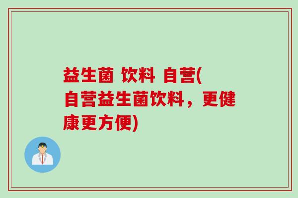 益生菌 饮料 自营(自营益生菌饮料，更健康更方便)