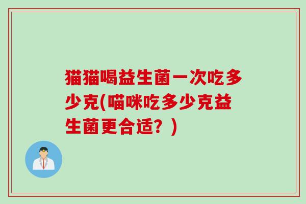 猫猫喝益生菌一次吃多少克(喵咪吃多少克益生菌更合适？)