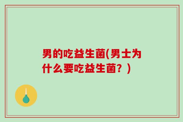 男的吃益生菌(男士为什么要吃益生菌？)