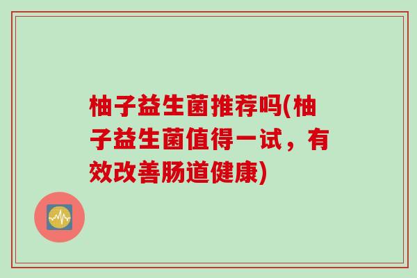 柚子益生菌推荐吗(柚子益生菌值得一试，有效改善肠道健康)