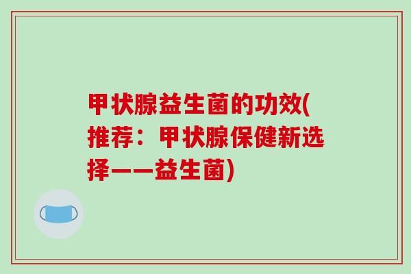 甲状腺益生菌的功效(推荐：甲状腺保健新选择——益生菌)