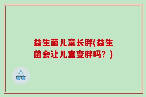 益生菌儿童长胖(益生菌会让儿童变胖吗？)