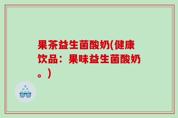 果茶益生菌酸奶(健康饮品：果味益生菌酸奶。)