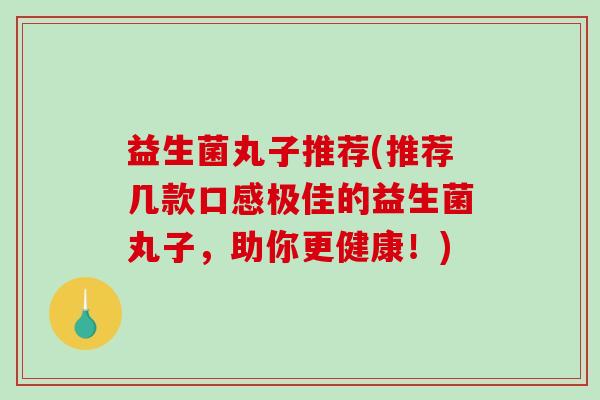 益生菌丸子推荐(推荐几款口感极佳的益生菌丸子，助你更健康！)