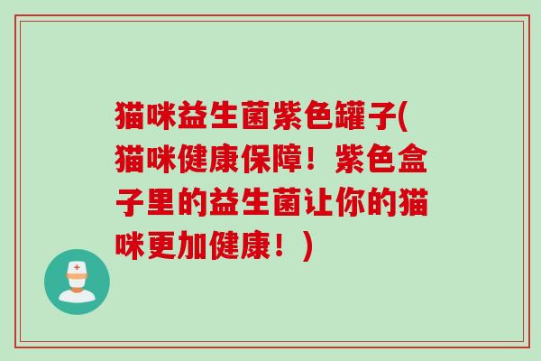 猫咪益生菌紫色罐子(猫咪健康保障！紫色盒子里的益生菌让你的猫咪更加健康！)