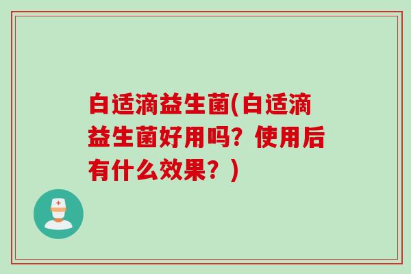 白适滴益生菌(白适滴益生菌好用吗？使用后有什么效果？)