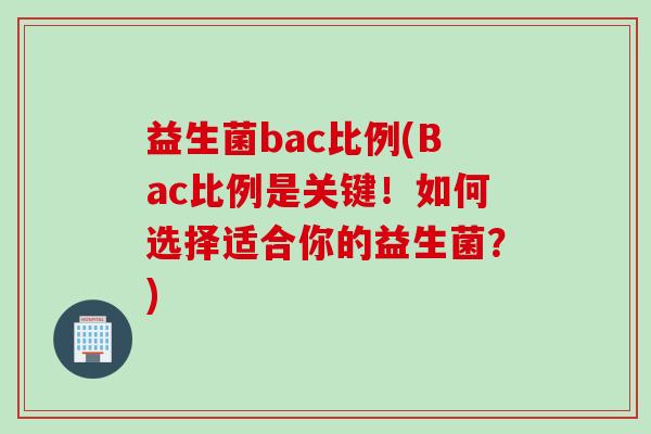 益生菌bac比例(Bac比例是关键！如何选择适合你的益生菌？)