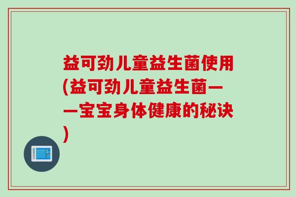 益可劲儿童益生菌使用(益可劲儿童益生菌——宝宝身体健康的秘诀)