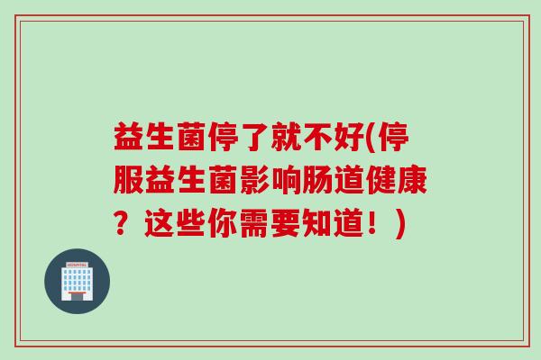 益生菌停了就不好(停服益生菌影响肠道健康？这些你需要知道！)