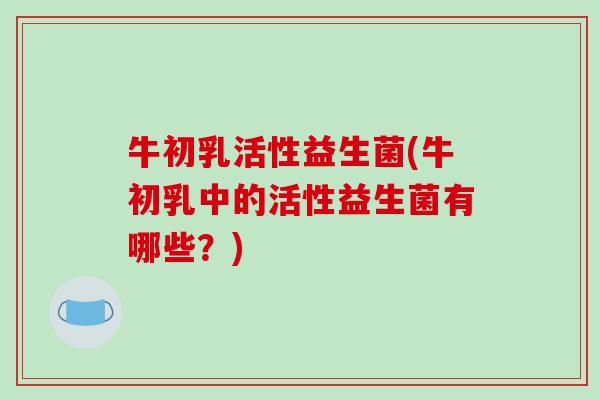 牛初乳活性益生菌(牛初乳中的活性益生菌有哪些？)