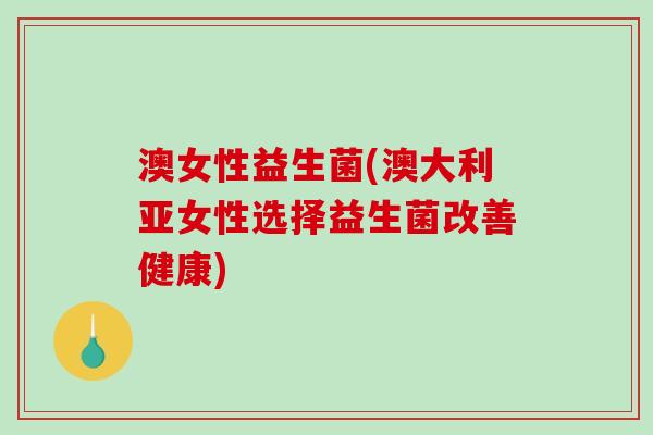 澳女性益生菌(澳大利亚女性选择益生菌改善健康)