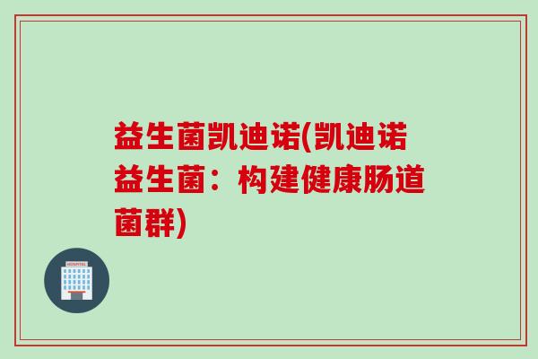 益生菌凯迪诺(凯迪诺益生菌：构建健康肠道菌群)