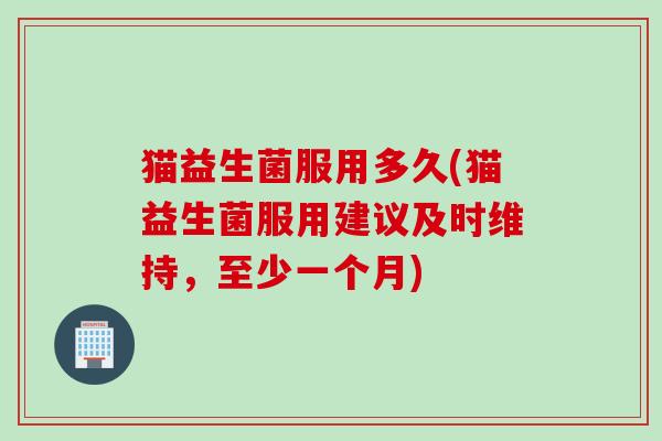 猫益生菌服用多久(猫益生菌服用建议及时维持，至少一个月)