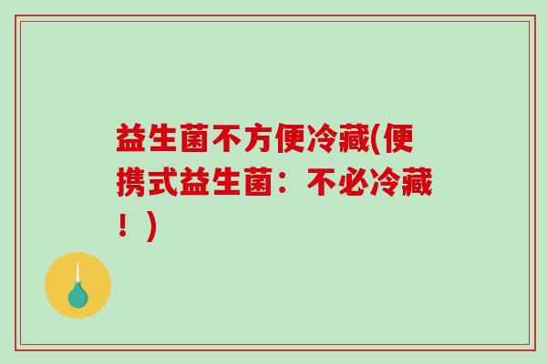 益生菌不方便冷藏(便携式益生菌：不必冷藏！)