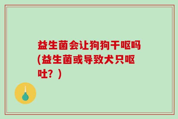 益生菌会让狗狗干呕吗(益生菌或导致犬只呕吐？)