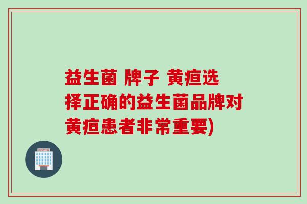 益生菌 牌子 黄疸选择正确的益生菌品牌对黄疸患者非常重要)