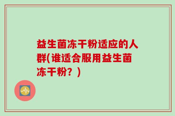 益生菌冻干粉适应的人群(谁适合服用益生菌冻干粉？)