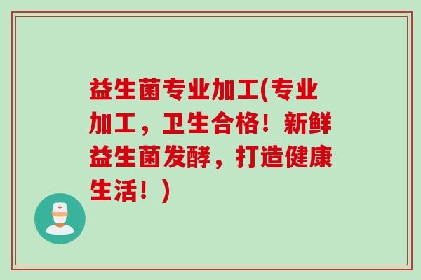 益生菌专业加工(专业加工，卫生合格！新鲜益生菌发酵，打造健康生活！)
