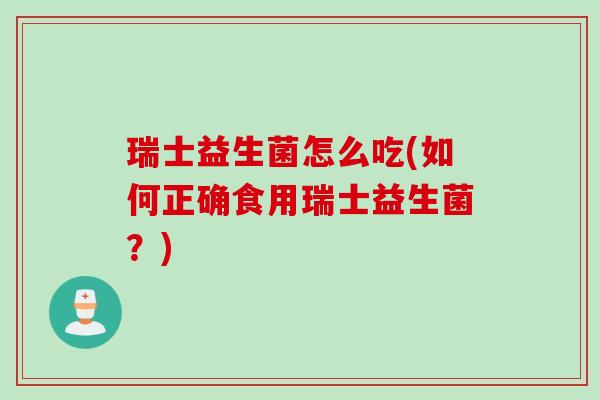 瑞士益生菌怎么吃(如何正确食用瑞士益生菌？)