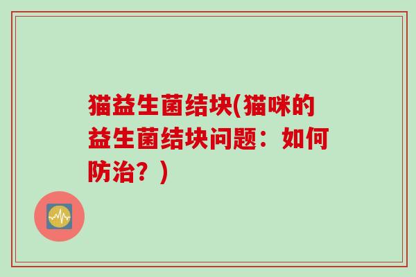 猫益生菌结块(猫咪的益生菌结块问题：如何防治？)