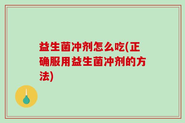 益生菌冲剂怎么吃(正确服用益生菌冲剂的方法)