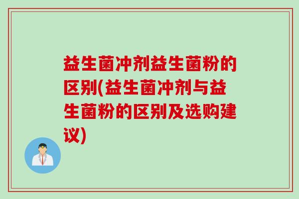 益生菌冲剂益生菌粉的区别(益生菌冲剂与益生菌粉的区别及选购建议)