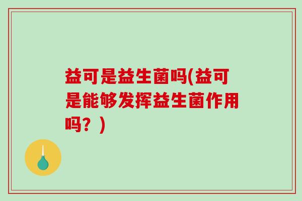 益可是益生菌吗(益可是能够发挥益生菌作用吗？)