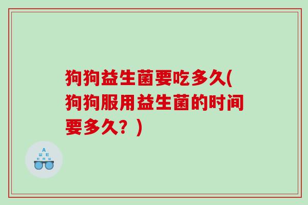 狗狗益生菌要吃多久(狗狗服用益生菌的时间要多久？)