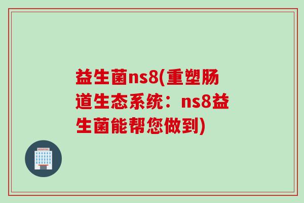 益生菌ns8(重塑肠道生态系统：ns8益生菌能帮您做到)